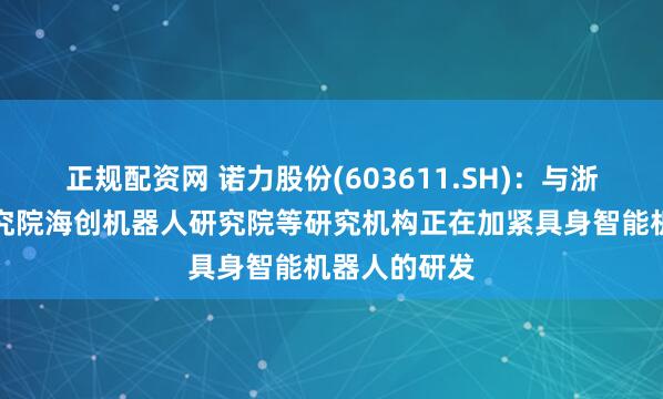 正规配资网 诺力股份(603611.SH)：与浙大机器人研究院海创机器人研究院等研究机构正在加紧具身智能机器人的研发