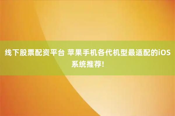 线下股票配资平台 苹果手机各代机型最适配的iOS系统推荐!