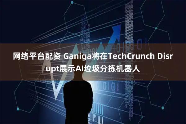 网络平台配资 Ganiga将在TechCrunch Disrupt展示AI垃圾分拣机器人
