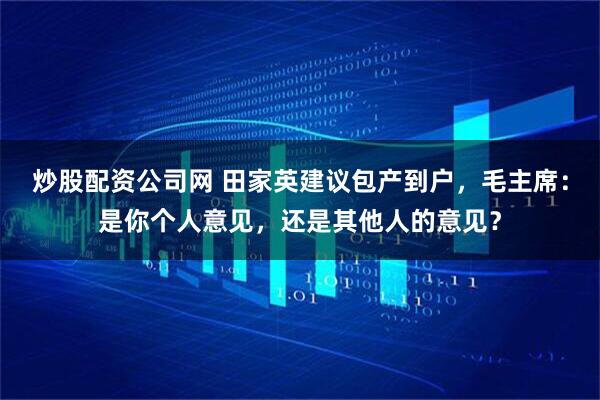 炒股配资公司网 田家英建议包产到户，毛主席：是你个人意见，还是其他人的意见？