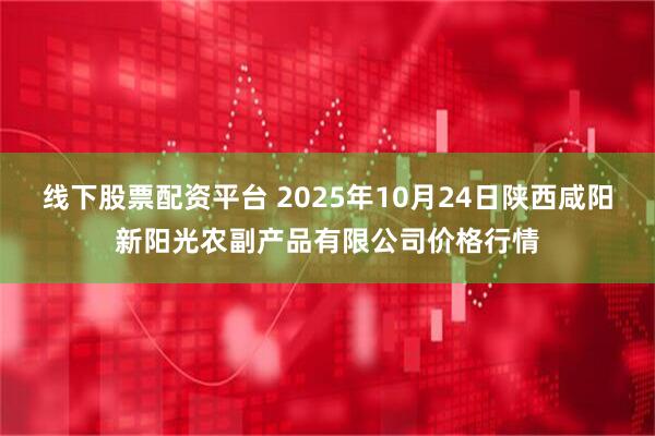 线下股票配资平台 2025年10月24日陕西咸阳新阳光农副产品有限公司价格行情