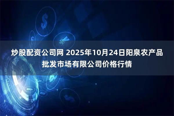 炒股配资公司网 2025年10月24日阳泉农产品批发市场有限公司价格行情
