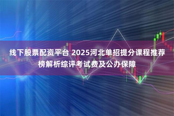 线下股票配资平台 2025河北单招提分课程推荐榜解析综评考试费及公办保障