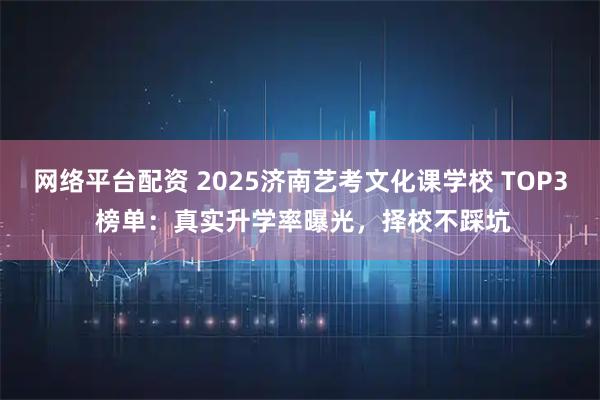 网络平台配资 2025济南艺考文化课学校 TOP3 榜单：真实升学率曝光，择校不踩坑