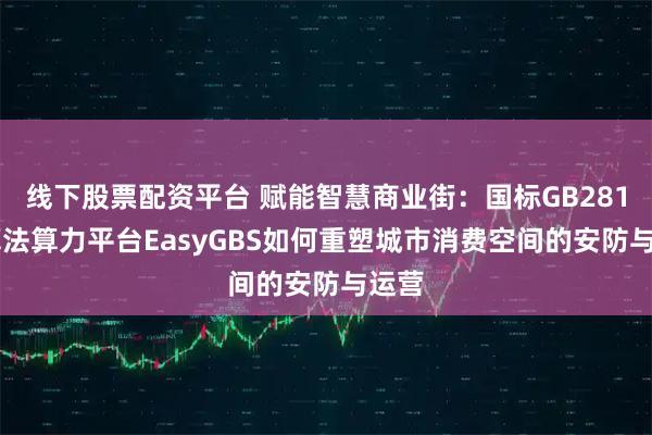 线下股票配资平台 赋能智慧商业街：国标GB28181算法算力平台EasyGBS如何重塑城市消费空间的安防与运营