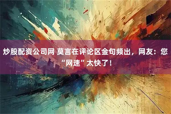 炒股配资公司网 莫言在评论区金句频出，网友：您“网速”太快了！