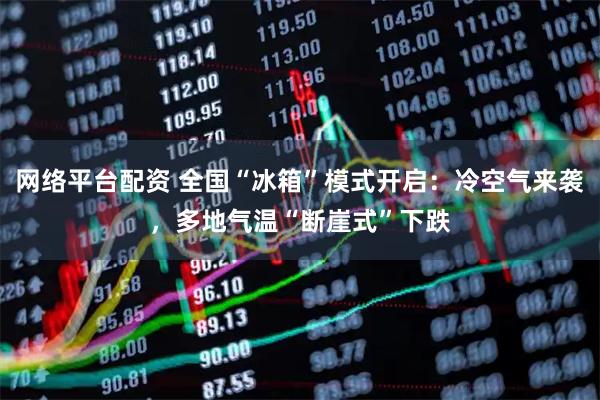 网络平台配资 全国“冰箱”模式开启：冷空气来袭，多地气温“断崖式”下跌