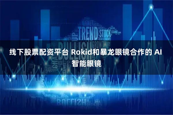 线下股票配资平台 Rokid和暴龙眼镜合作的 AI 智能眼镜