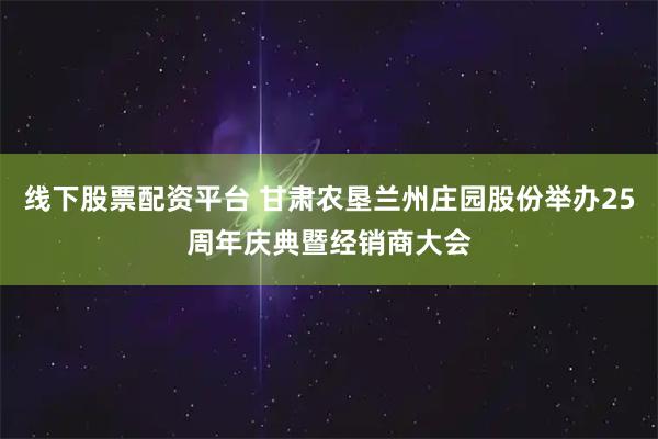 线下股票配资平台 甘肃农垦兰州庄园股份举办25周年庆典暨经销商大会