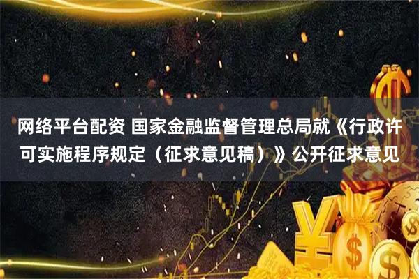 网络平台配资 国家金融监督管理总局就《行政许可实施程序规定（征求意见稿）》公开征求意见