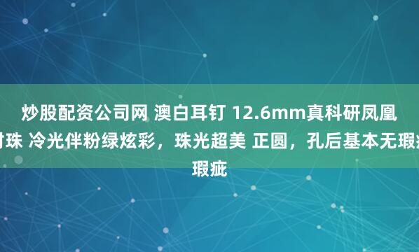 炒股配资公司网 澳白耳钉 12.6mm真科研凤凰对珠 冷光伴粉绿炫彩，珠光超美 正圆，孔后基本无瑕疵