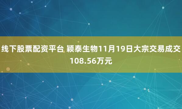 线下股票配资平台 颖泰生物11月19日大宗交易成交108.56万元