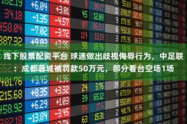 线下股票配资平台 球迷做出歧视侮辱行为，中足联：成都蓉城被罚款50万元，部分看台空场1场