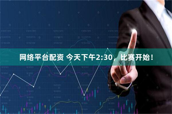 网络平台配资 今天下午2:30，比赛开始！