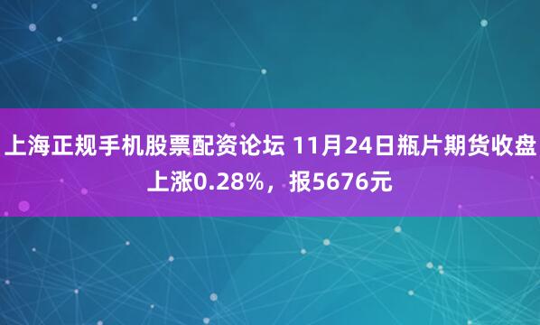 上海正规手机股票配资论坛 11月24日瓶片期货收盘上涨0.28%，报5676元