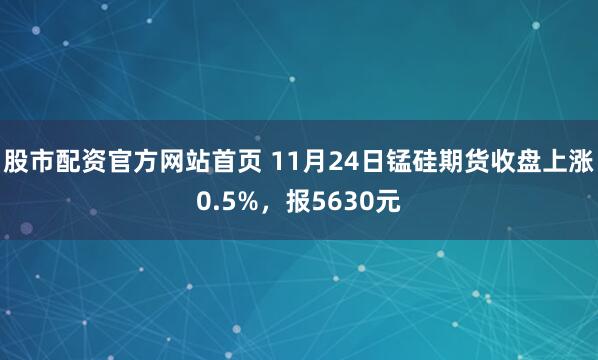 股市配资官方网站首页 11月24日锰硅期货收盘上涨0.5%，报5630元