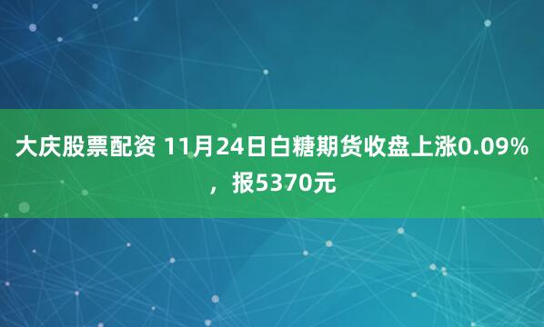 大庆股票配资 11月24日白糖期货收盘上涨0.09%，报5370元