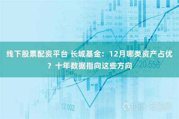 线下股票配资平台 长城基金：12月哪类资产占优？十年数据指向这些方向