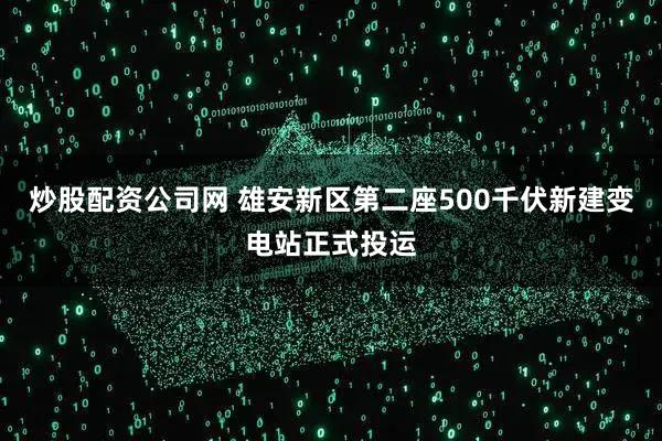 炒股配资公司网 雄安新区第二座500千伏新建变电站正式投运