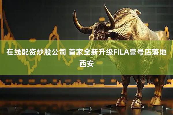 在线配资炒股公司 首家全新升级FILA壹号店落地西安
