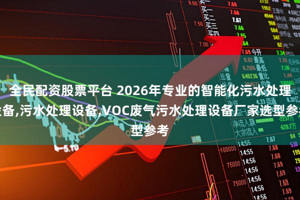 全民配资股票平台 2026年专业的智能化污水处理设备,污水处理设备,VOC废气污水处理设备厂家选型参考