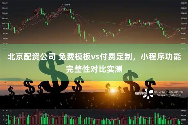 北京配资公司 免费模板vs付费定制，小程序功能完整性对比实测
