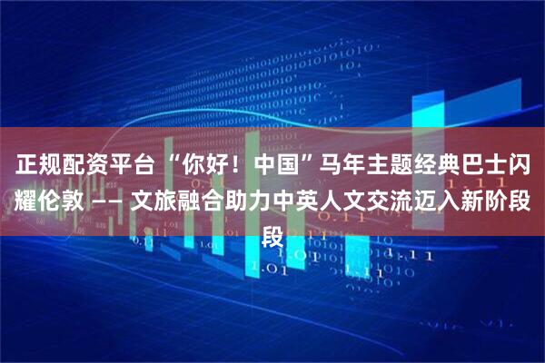 正规配资平台 “你好！中国”马年主题经典巴士闪耀伦敦 —— 文旅融合助力中英人文交流迈入新阶段