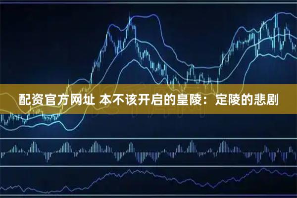 配资官方网址 本不该开启的皇陵：定陵的悲剧