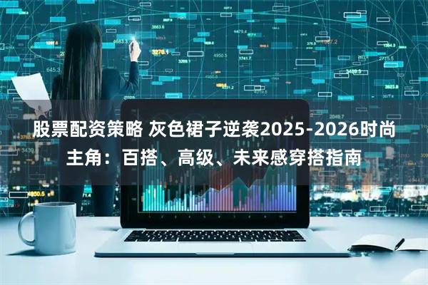 股票配资策略 灰色裙子逆袭2025-2026时尚主角：百搭、高级、未来感穿搭指南