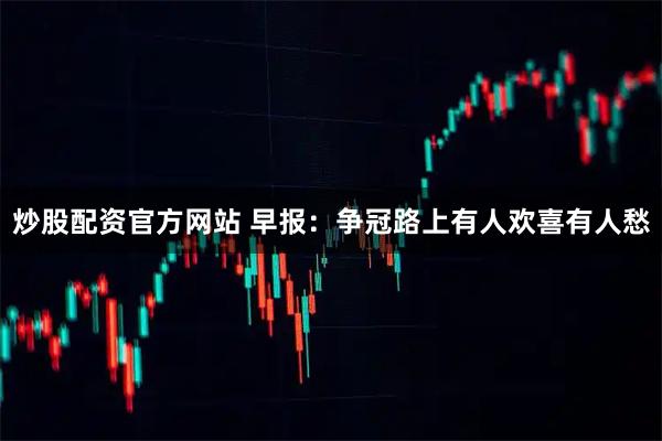 炒股配资官方网站 早报：争冠路上有人欢喜有人愁