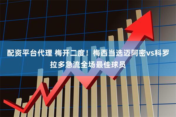 配资平台代理 梅开二度！梅西当选迈阿密vs科罗拉多急流全场最佳球员