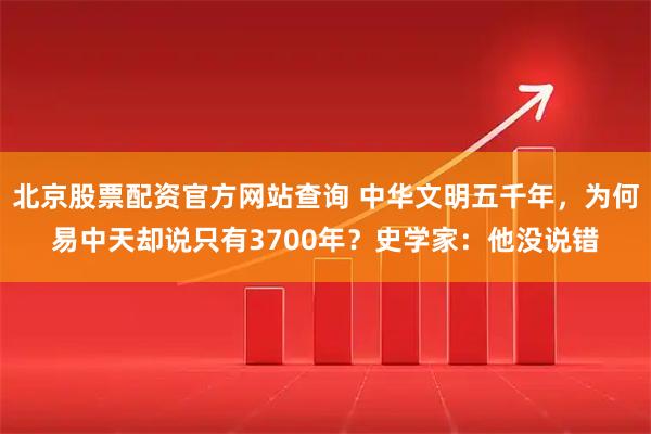 北京股票配资官方网站查询 中华文明五千年，为何易中天却说只有3700年？史学家：他没说错