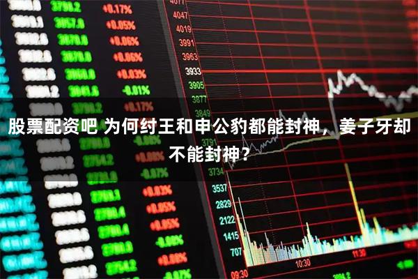 股票配资吧 为何纣王和申公豹都能封神，姜子牙却不能封神？