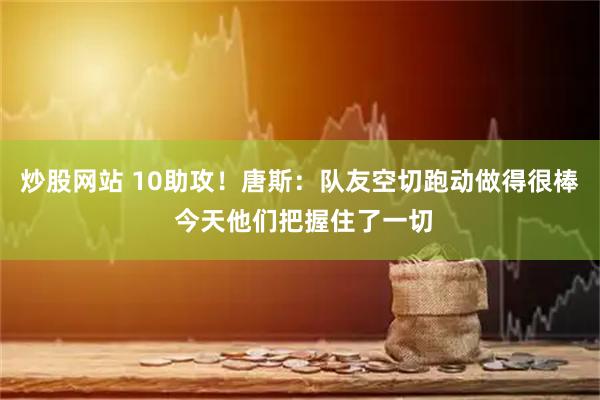 炒股网站 10助攻！唐斯：队友空切跑动做得很棒 今天他们把握住了一切