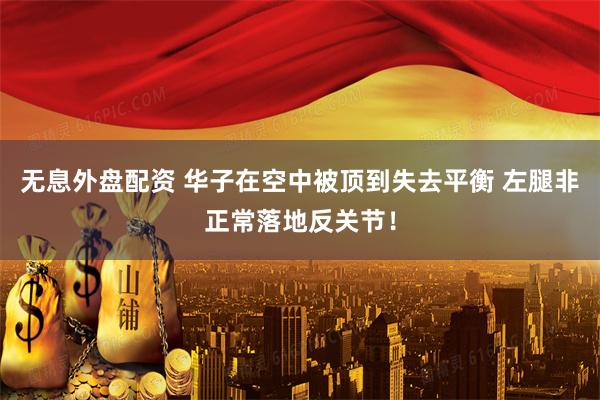 无息外盘配资 华子在空中被顶到失去平衡 左腿非正常落地反关节！