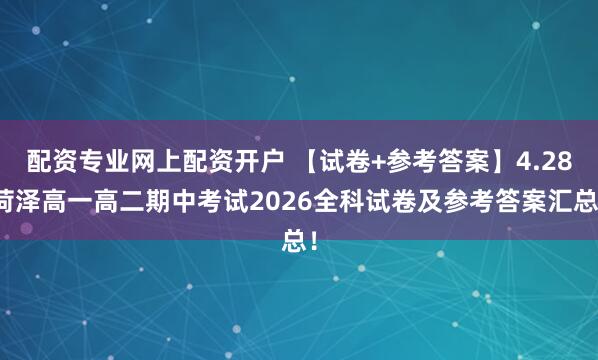 配资专业网上配资开户 【试卷+参考答案】4.28菏泽高一高二期中考试2026全科试卷及参考答案汇总！