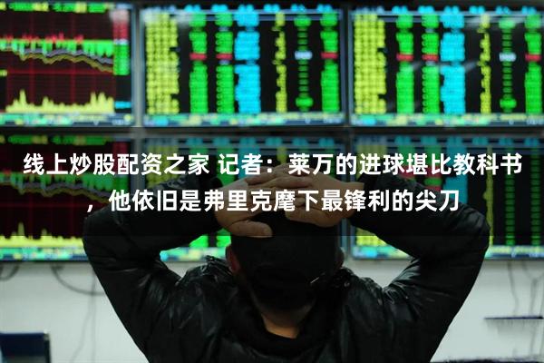 线上炒股配资之家 记者：莱万的进球堪比教科书，他依旧是弗里克麾下最锋利的尖刀