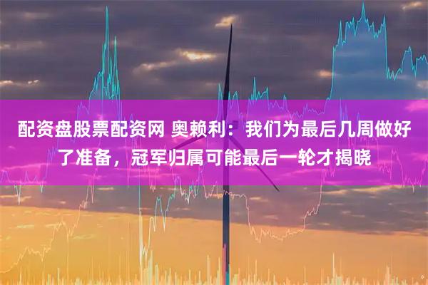 配资盘股票配资网 奥赖利：我们为最后几周做好了准备，冠军归属可能最后一轮才揭晓