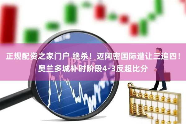 正规配资之家门户 绝杀！迈阿密国际遭让三追四！奥兰多城补时阶段4-3反超比分