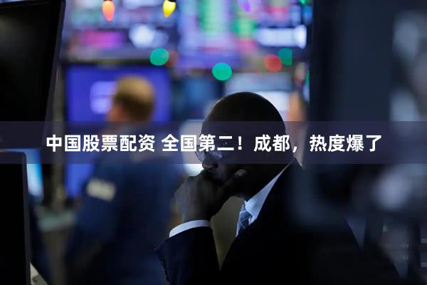 中国股票配资 全国第二！成都，热度爆了