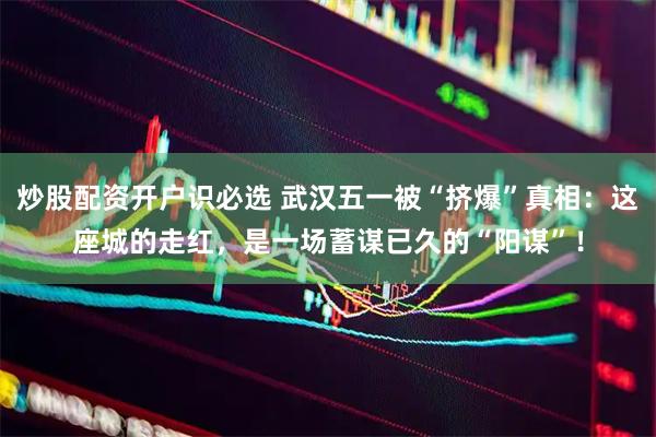 炒股配资开户识必选 武汉五一被“挤爆”真相：这座城的走红，是一场蓄谋已久的“阳谋”！