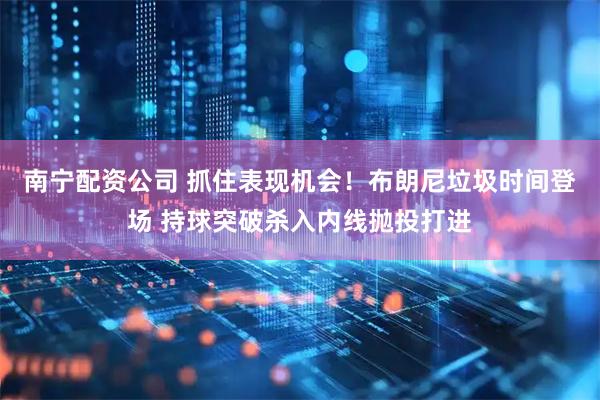 南宁配资公司 抓住表现机会！布朗尼垃圾时间登场 持球突破杀入内线抛投打进