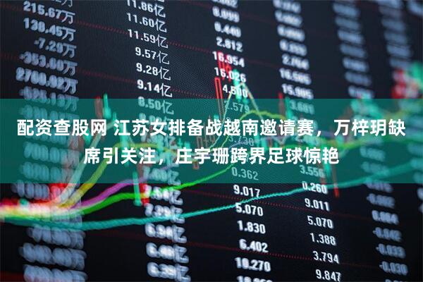 配资查股网 江苏女排备战越南邀请赛，万梓玥缺席引关注，庄宇珊跨界足球惊艳