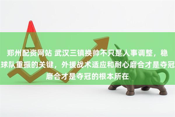 郑州配资网站 武汉三镇换帅不只是人事调整，稳定阵脚才是球队重振的关键，外援战术适应和耐心磨合才是夺冠的根本所在