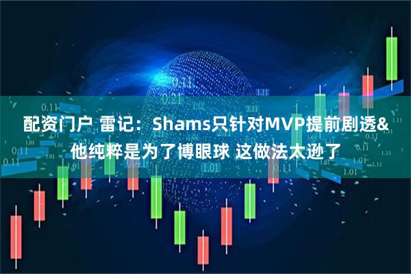 配资门户 雷记：Shams只针对MVP提前剧透&他纯粹是为了博眼球 这做法太逊了