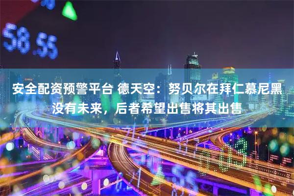 安全配资预警平台 德天空：努贝尔在拜仁慕尼黑没有未来，后者希望出售将其出售