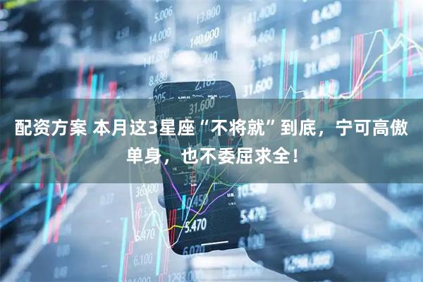 配资方案 本月这3星座“不将就”到底，宁可高傲单身，也不委屈求全！