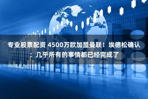 专业股票配资 4500万欧加盟曼联！埃德松确认：几乎所有的事情都已经完成了