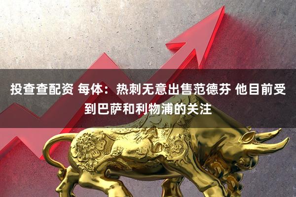 投查查配资 每体：热刺无意出售范德芬 他目前受到巴萨和利物浦的关注