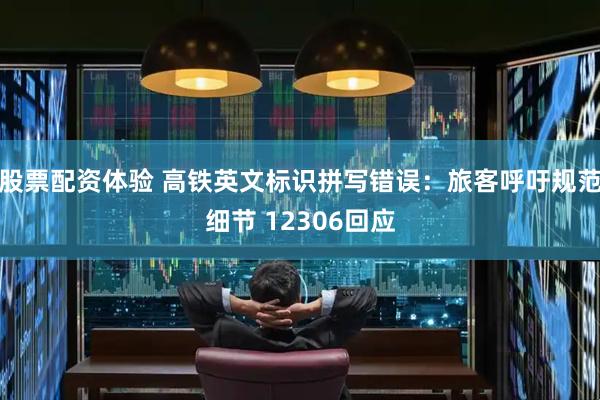 股票配资体验 高铁英文标识拼写错误:旅客呼吁规范细节 12306回应
